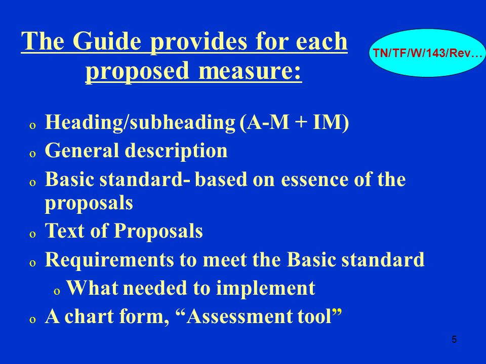 5 o Heading/subheading (A-M + IM) o General description o Basic standard- based on essence of the proposals o Text of Proposals o Requirements to meet the Basic standard o What needed to implement o A chart form, Assessment tool The Guide provides for each proposed measure: TN/TF/W/143/Rev…