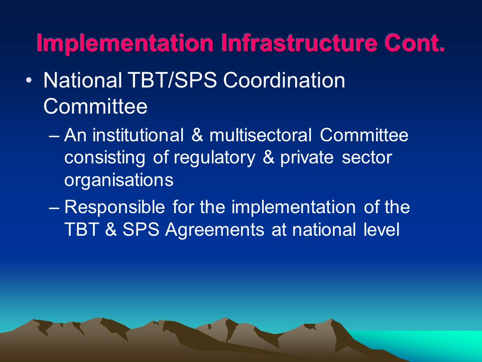 National TBT/SPS Coordination Committee –An institutional & multisectoral Committee consisting of regulatory & private sector organisations –Responsible for the implementation of the TBT & SPS Agreements at national level