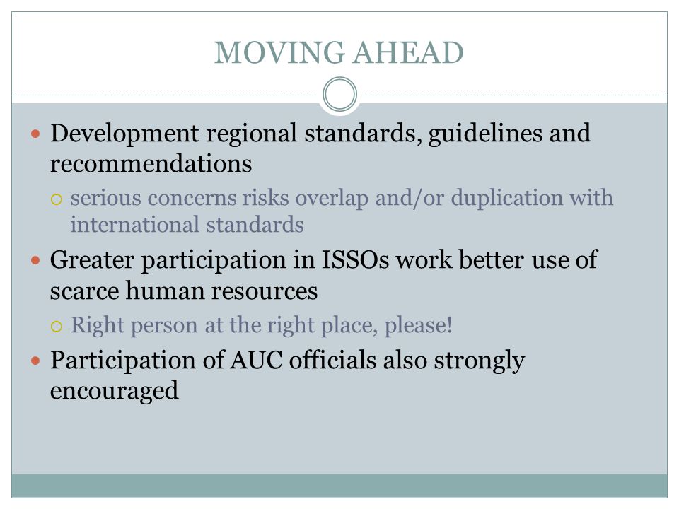 MOVING AHEAD Development regional standards, guidelines and recommendations serious concerns risks overlap and/or duplication with international standards Greater participation in ISSOs work better use of scarce human resources Right person at the right place, please.