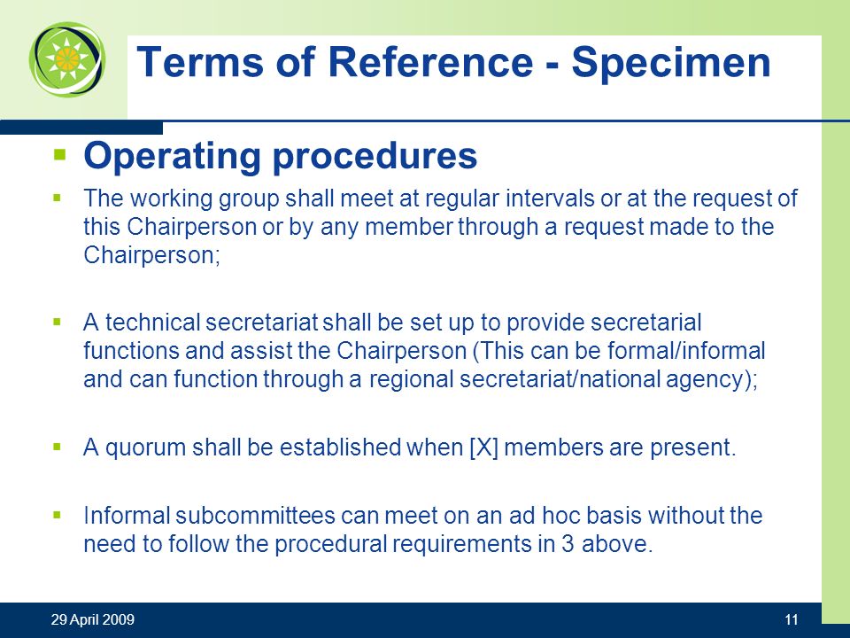 Terms of Reference - Specimen Operating procedures The working group shall meet at regular intervals or at the request of this Chairperson or by any member through a request made to the Chairperson; A technical secretariat shall be set up to provide secretarial functions and assist the Chairperson (This can be formal/informal and can function through a regional secretariat/national agency); A quorum shall be established when [X] members are present.