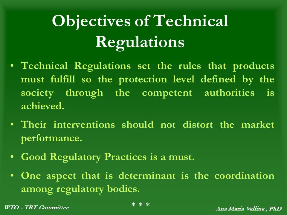 WTO - TBT Committee Ana Maria Vallina, PhD Objectives of Technical Regulations Technical Regulations set the rules that products must fulfill so the protection level defined by the society through the competent authorities is achieved.