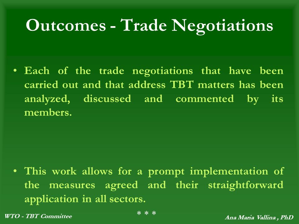 WTO - TBT Committee Ana Maria Vallina, PhD Outcomes - Trade Negotiations Each of the trade negotiations that have been carried out and that address TBT matters has been analyzed, discussed and commented by its members.