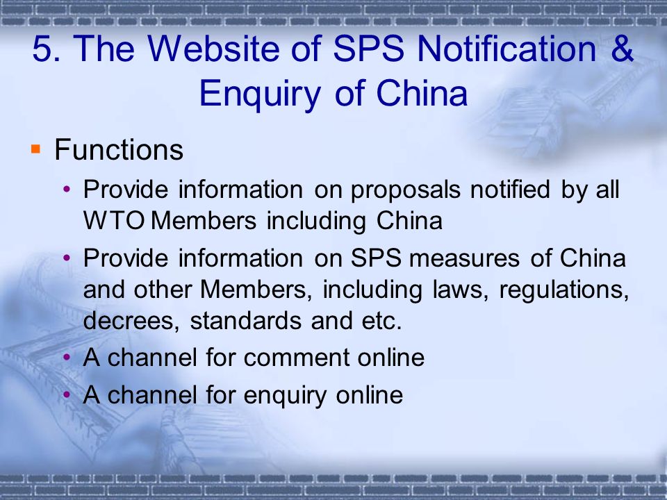Functions Provide information on proposals notified by all WTO Members including China Provide information on SPS measures of China and other Members, including laws, regulations, decrees, standards and etc.