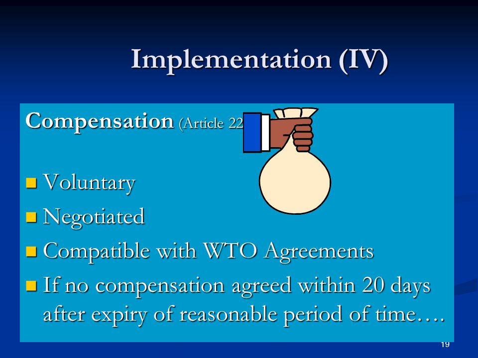 19 Implementation (IV) Compensation (Article 22 DSU): Voluntary Voluntary Negotiated Negotiated Compatible with WTO Agreements Compatible with WTO Agreements If no compensation agreed within 20 days after expiry of reasonable period of time….