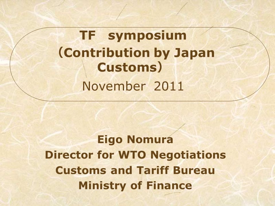 Eigo Nomura Director for WTO Negotiations Customs and Tariff Bureau Ministry of Finance TF symposium Contribution by Japan Customs November 2011