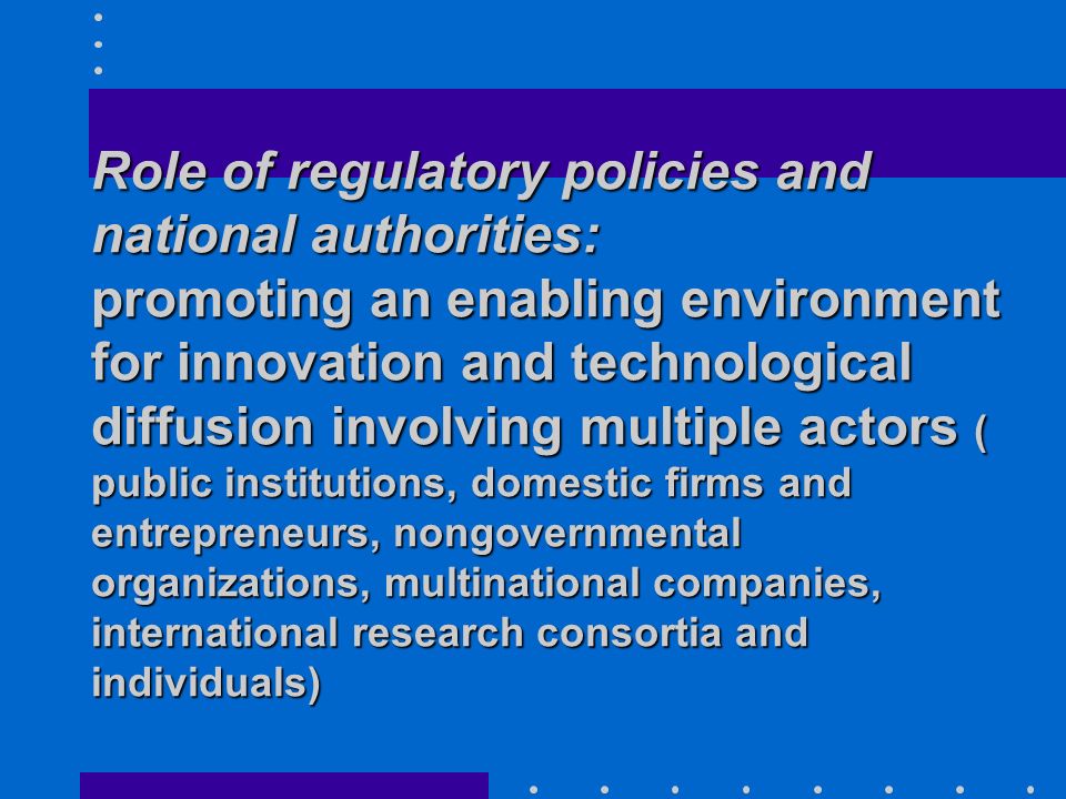 Role of regulatory policies and national authorities: promoting an enabling environment for innovation and technological diffusion involving multiple actors ( public institutions, domestic firms and entrepreneurs, nongovernmental organizations, multinational companies, international research consortia and individuals)