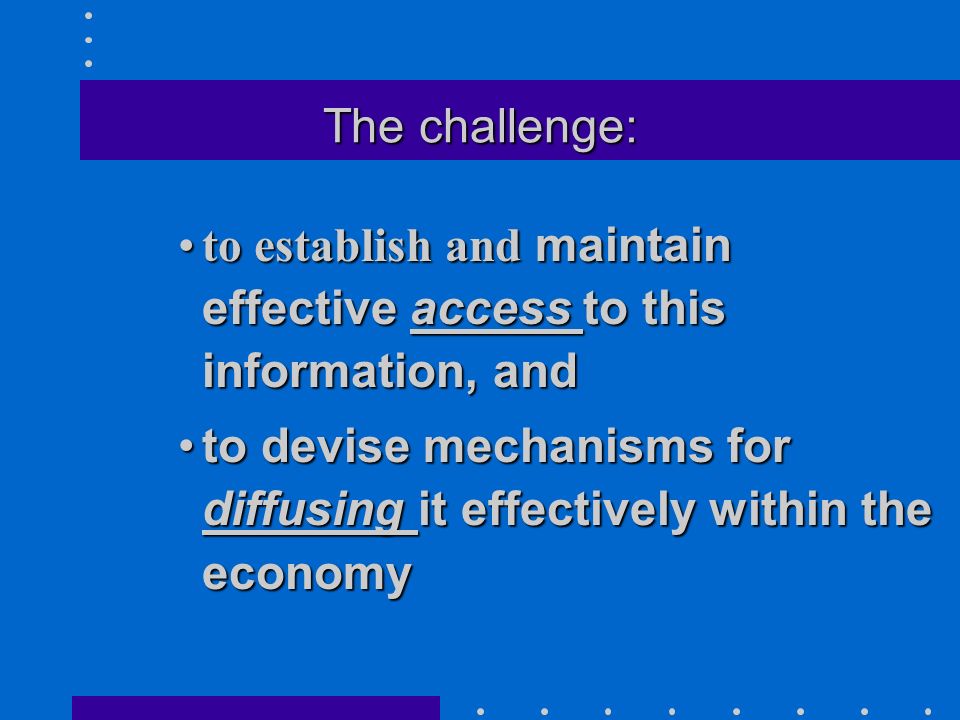 The challenge: to establish and maintain effective access to this information, andto establish and maintain effective access to this information, and to devise mechanisms for diffusing it effectively within the economyto devise mechanisms for diffusing it effectively within the economy