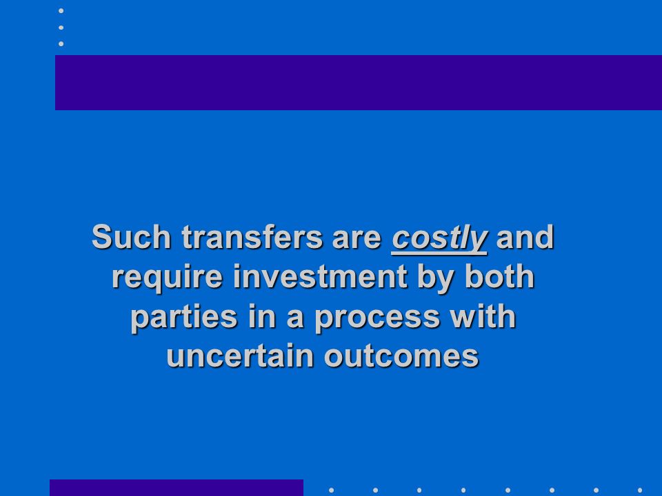 Such transfers are costly and require investment by both parties in a process with uncertain outcomes