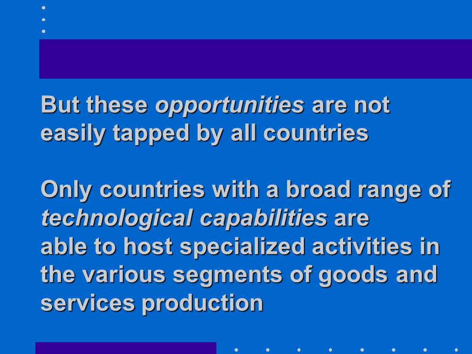 But these opportunities are not easily tapped by all countries Only countries with a broad range of technological capabilities are able to host specialized activities in the various segments of goods and services production