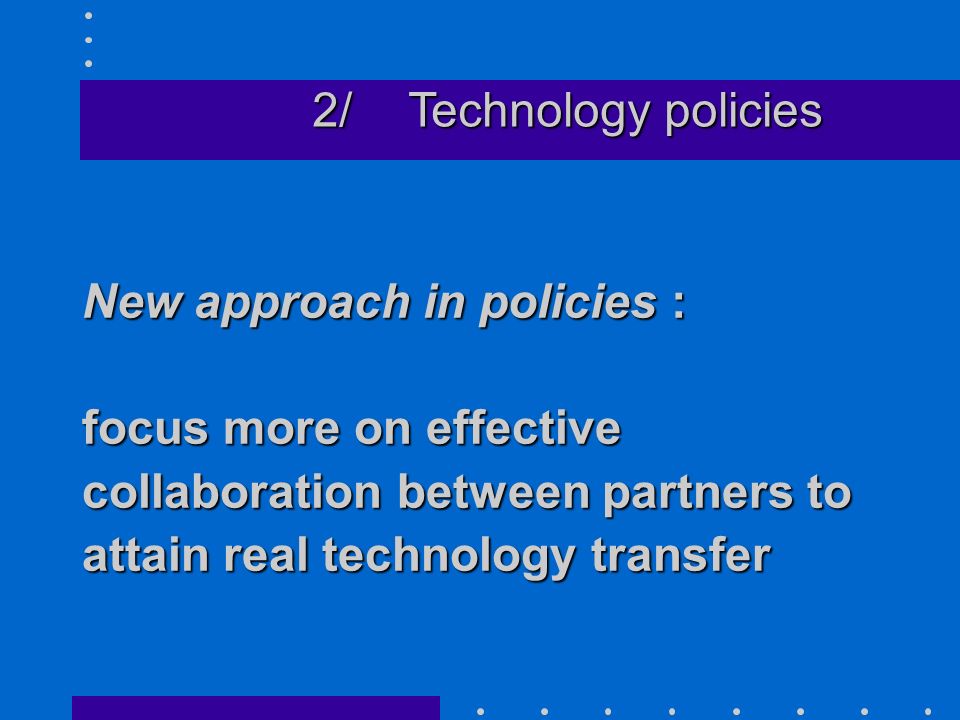 New approach in policies : focus more on effective collaboration between partners to attain real technology transfer 2/Technology policies