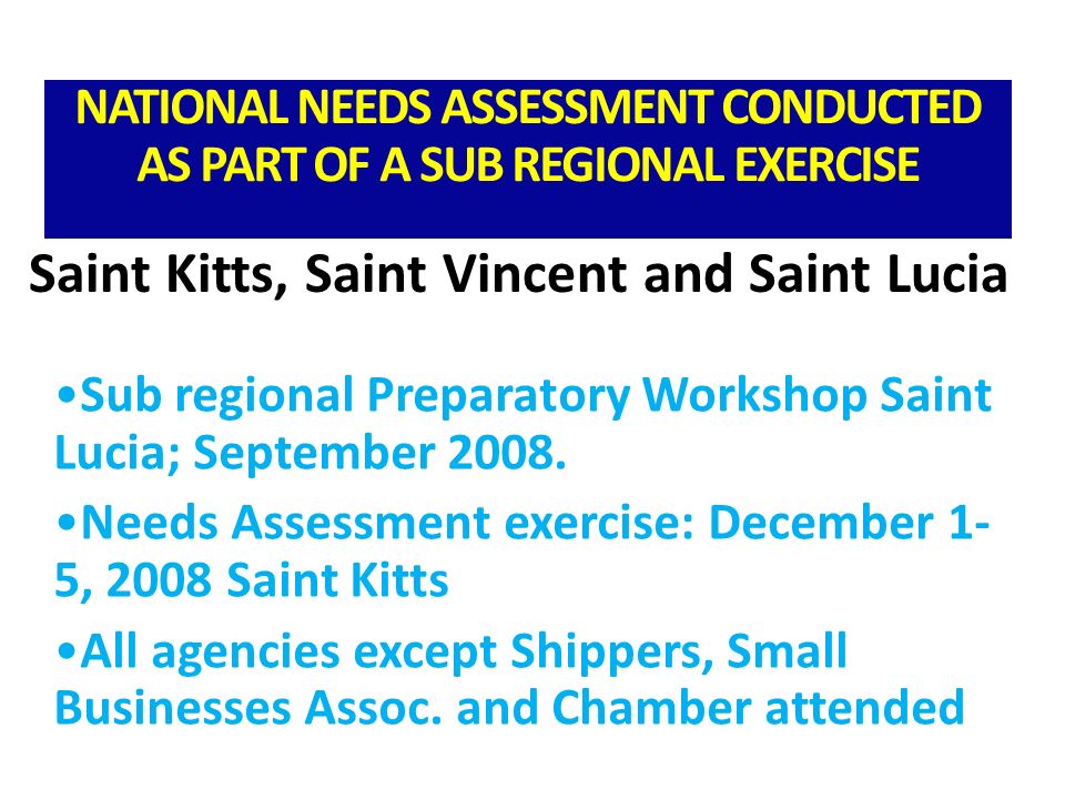 NATIONAL NEEDS ASSESSMENT CONDUCTED AS PART OF A SUB REGIONAL EXERCISE Sub regional Preparatory Workshop Saint Lucia; September 2008.