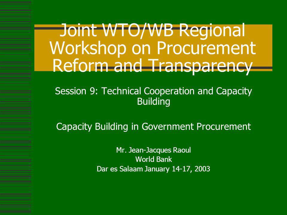 Joint WTO/WB Regional Workshop on Procurement Reform and Transparency Session 9: Technical Cooperation and Capacity Building Capacity Building in Government Procurement Mr.