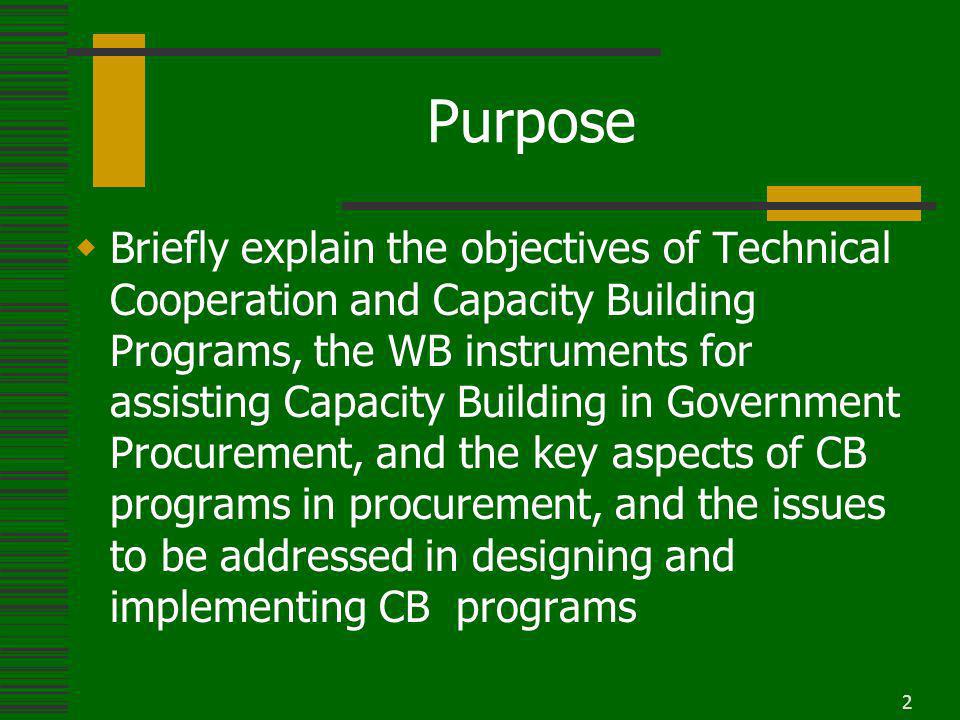 2 Purpose Briefly explain the objectives of Technical Cooperation and Capacity Building Programs, the WB instruments for assisting Capacity Building in Government Procurement, and the key aspects of CB programs in procurement, and the issues to be addressed in designing and implementing CB programs