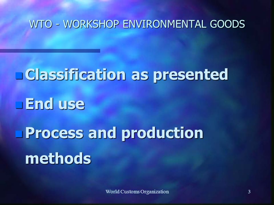 World Customs Organization3 WTO - WORKSHOP ENVIRONMENTAL GOODS n Classification as presented n End use n Process and production methods