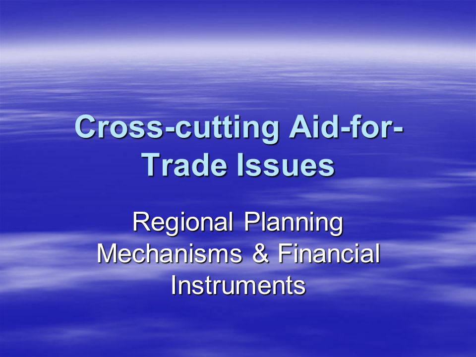 Cross-cutting Aid-for- Trade Issues Regional Planning Mechanisms & Financial Instruments