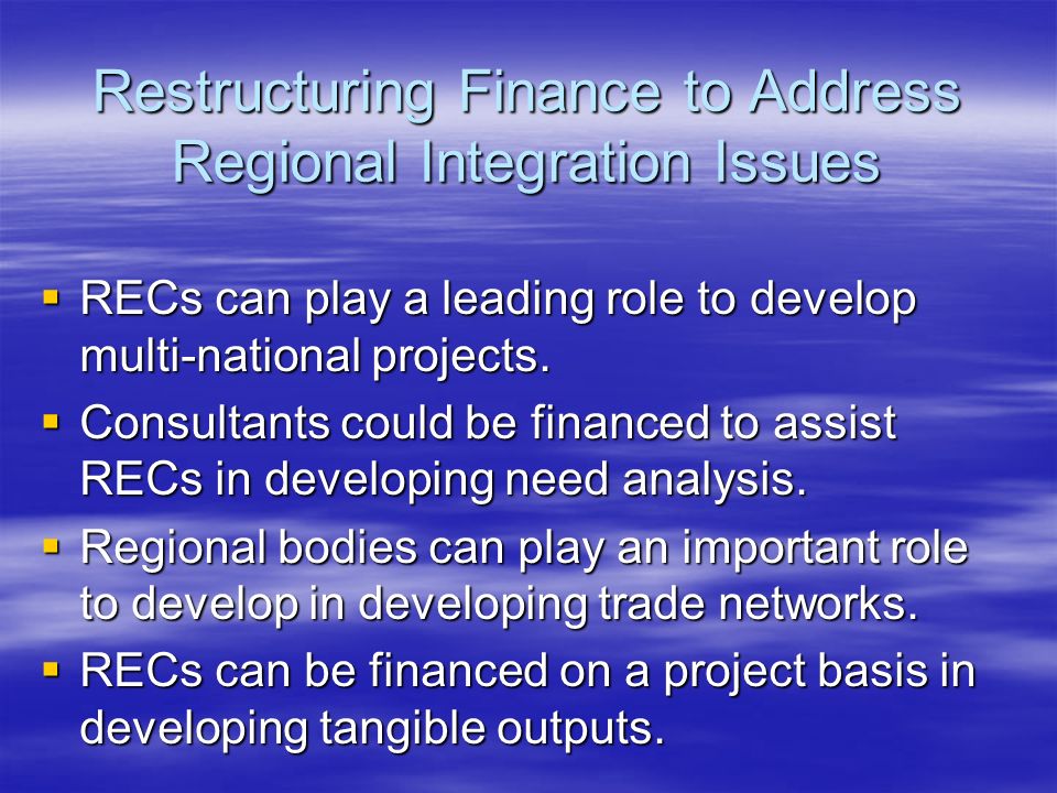 Restructuring Finance to Address Regional Integration Issues RECs can play a leading role to develop multi-national projects.