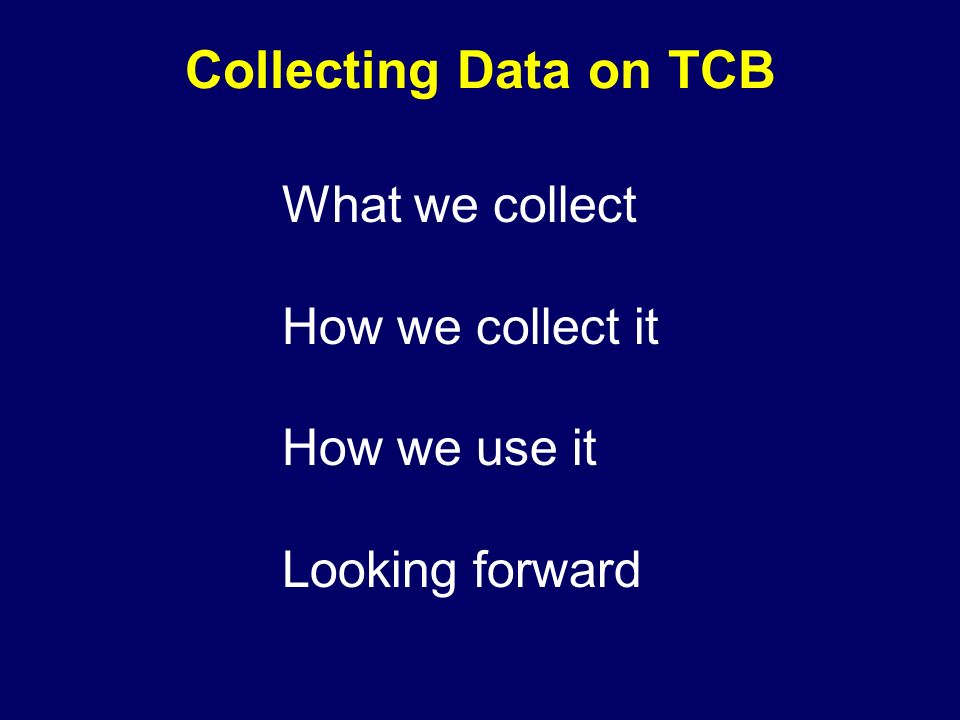 Collecting Data on TCB What we collect How we collect it How we use it Looking forward