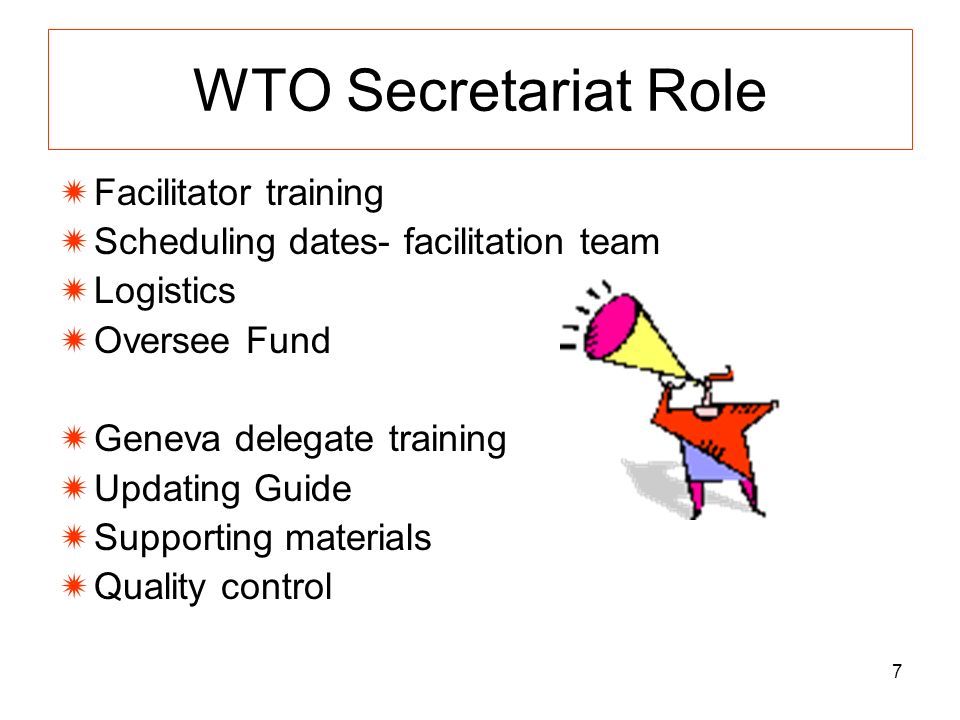 7 WTO Secretariat Role Facilitator training Scheduling dates- facilitation team Logistics Oversee Fund Geneva delegate training Updating Guide Supporting materials Quality control