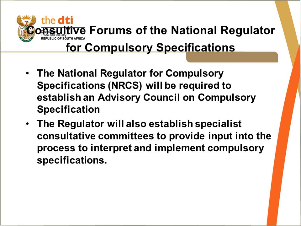 Consultive Forums of the National Regulator for Compulsory Specifications The National Regulator for Compulsory Specifications (NRCS) will be required to establish an Advisory Council on Compulsory Specification The Regulator will also establish specialist consultative committees to provide input into the process to interpret and implement compulsory specifications.