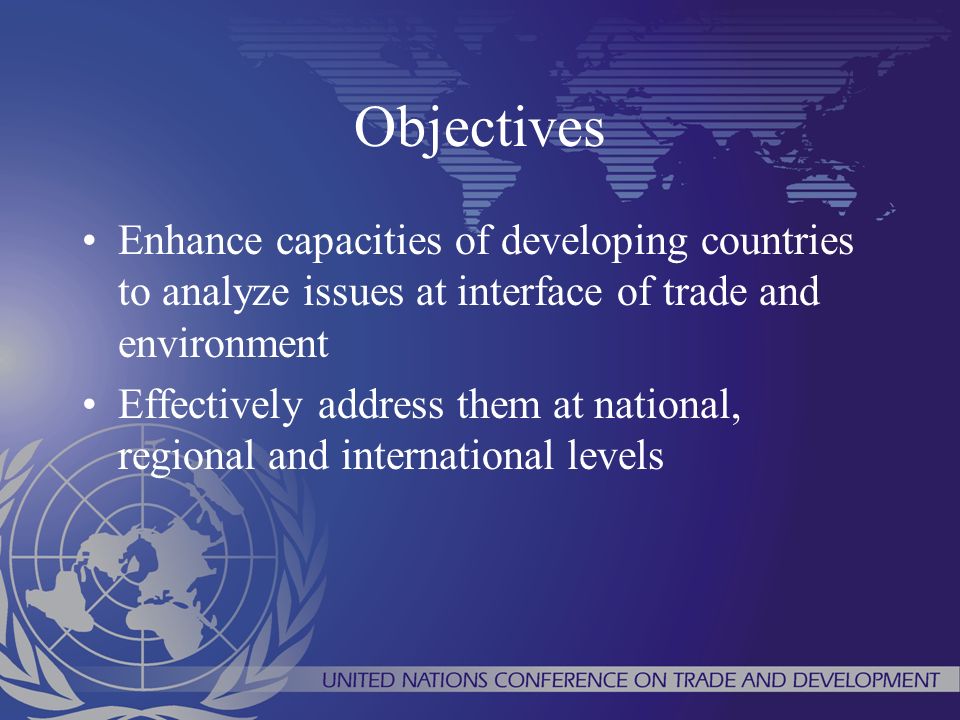 Objectives Enhance capacities of developing countries to analyze issues at interface of trade and environment Effectively address them at national, regional and international levels