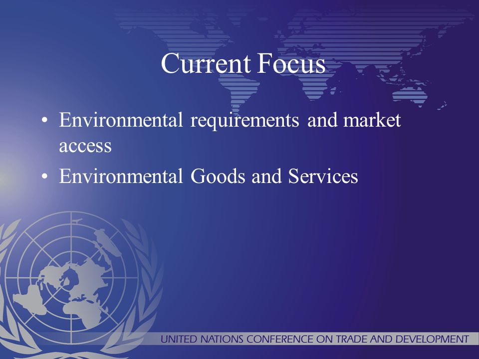 Current Focus Environmental requirements and market access Environmental Goods and Services