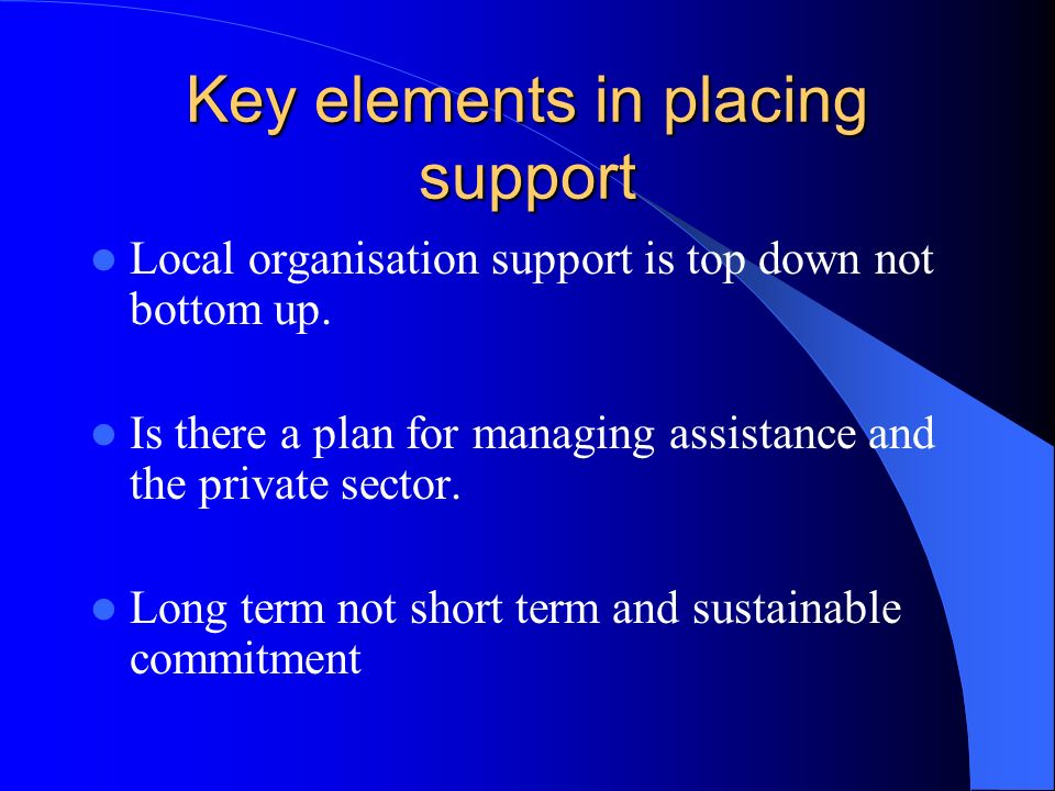 Key elements in placing support Local organisation support is top down not bottom up.