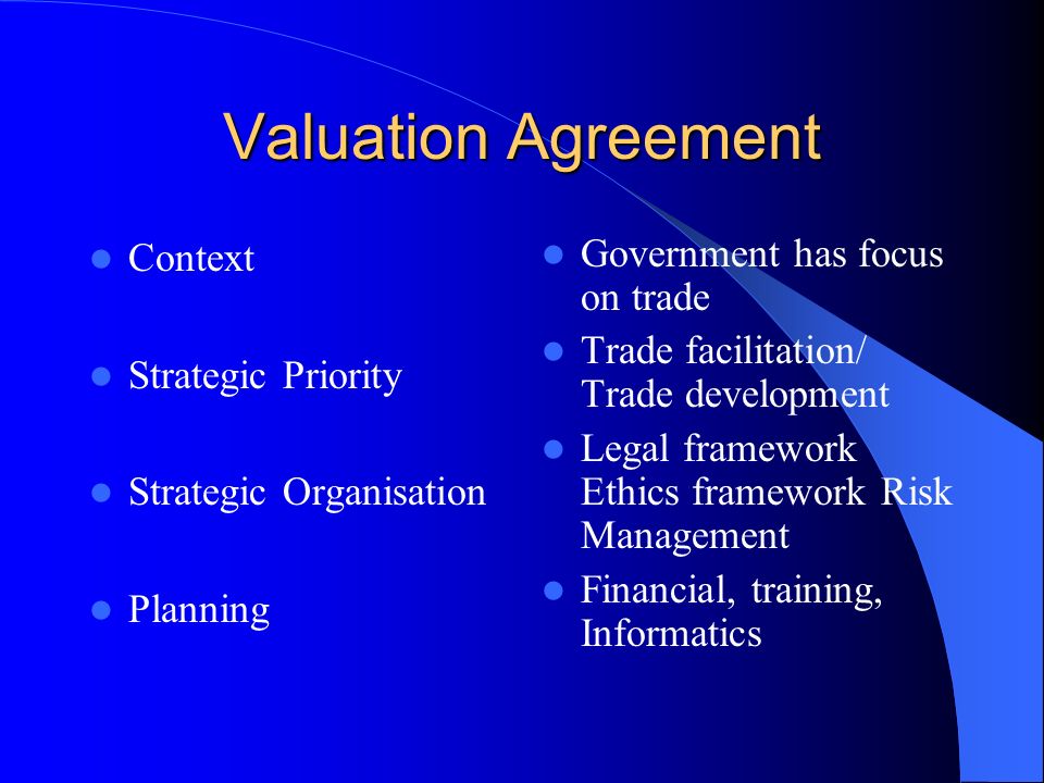 Valuation Agreement Context Strategic Priority Strategic Organisation Planning Government has focus on trade Trade facilitation/ Trade development Legal framework Ethics framework Risk Management Financial, training, Informatics