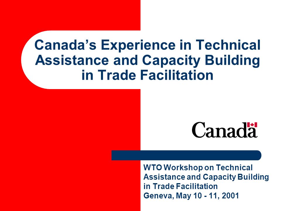 Canadas Experience in Technical Assistance and Capacity Building in Trade Facilitation WTO Workshop on Technical Assistance and Capacity Building in Trade Facilitation Geneva, May , 2001