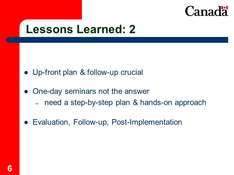 6 Lessons Learned: 2 Up-front plan & follow-up crucial One-day seminars not the answer – need a step-by-step plan & hands-on approach Evaluation, Follow-up, Post-Implementation