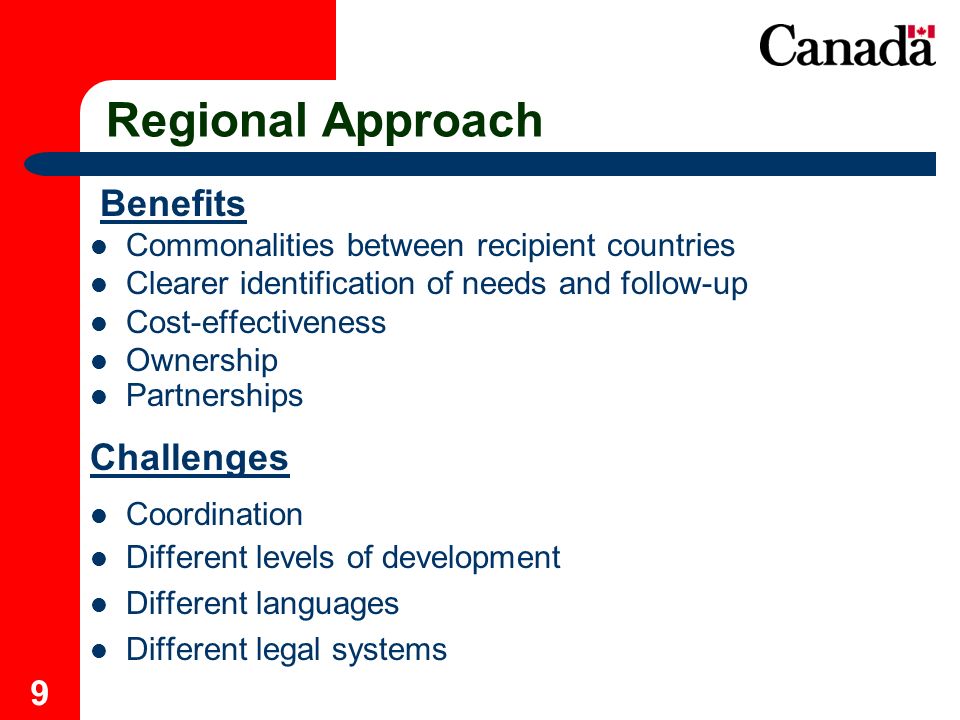 9 Regional Approach Benefits Commonalities between recipient countries Clearer identification of needs and follow-up Cost-effectiveness Ownership Partnerships Challenges Coordination Different levels of development Different languages Different legal systems