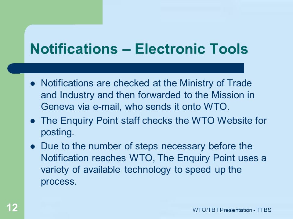 WTO/TBT Presentation - TTBS 12 Notifications – Electronic Tools Notifications are checked at the Ministry of Trade and Industry and then forwarded to the Mission in Geneva via  , who sends it onto WTO.