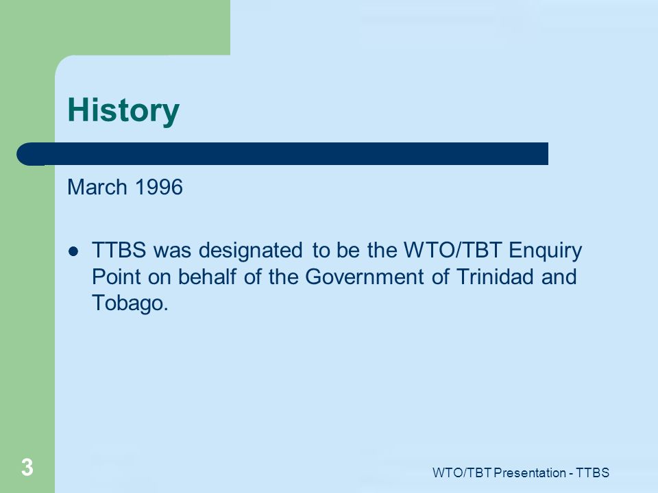 WTO/TBT Presentation - TTBS 3 History March 1996 TTBS was designated to be the WTO/TBT Enquiry Point on behalf of the Government of Trinidad and Tobago.