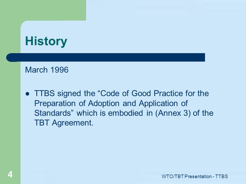 WTO/TBT Presentation - TTBS 4 History March 1996 TTBS signed the Code of Good Practice for the Preparation of Adoption and Application of Standards which is embodied in (Annex 3) of the TBT Agreement.