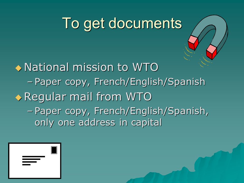 To get documents National mission to WTO National mission to WTO –Paper copy, French/English/Spanish Regular mail from WTO Regular mail from WTO –Paper copy, French/English/Spanish, only one address in capital