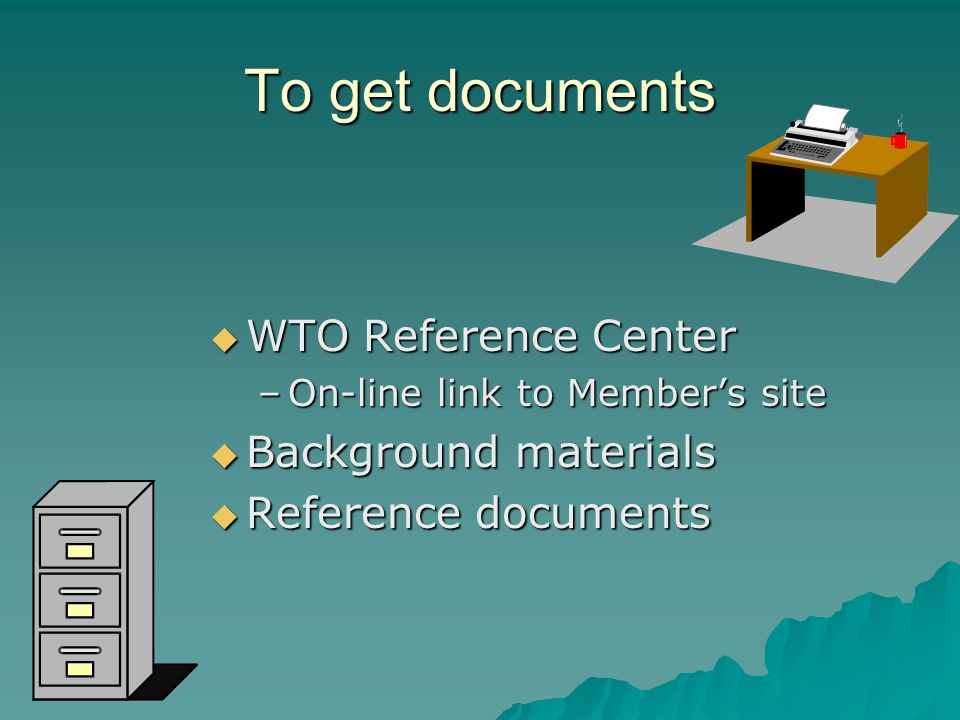 To get documents WTO Reference Center WTO Reference Center –On-line link to Members site Background materials Background materials Reference documents Reference documents