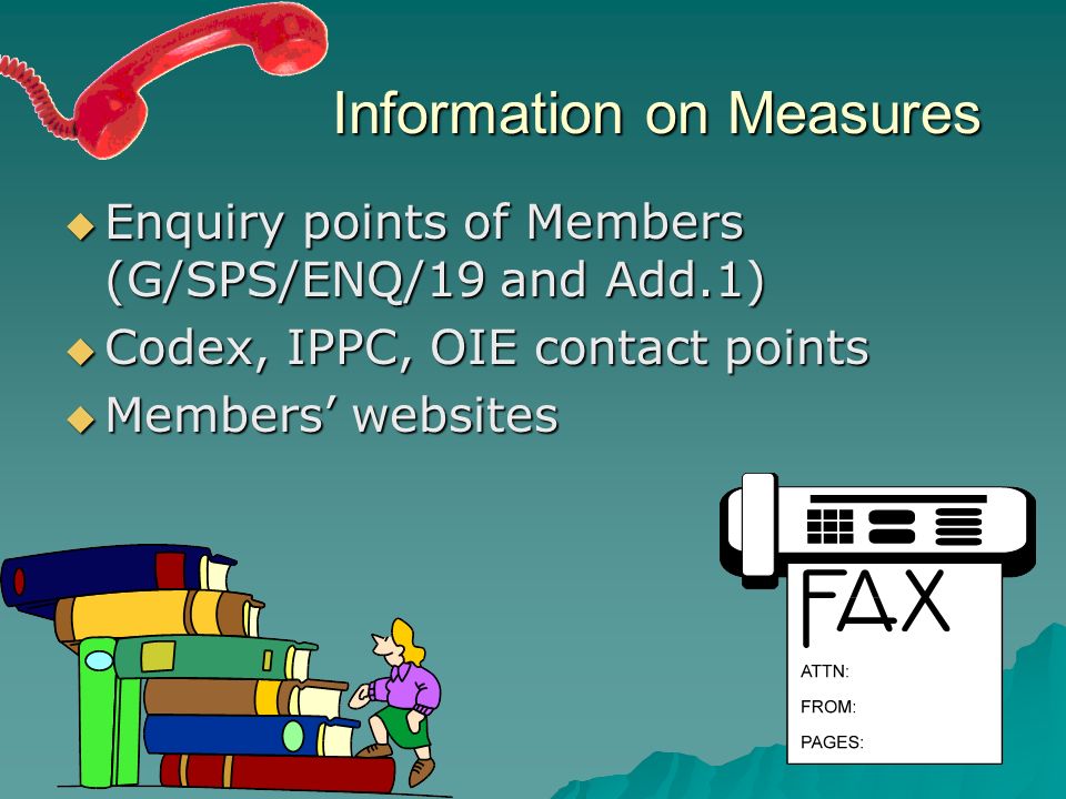 Information on Measures Enquiry points of Members (G/SPS/ENQ/19 and Add.1) Enquiry points of Members (G/SPS/ENQ/19 and Add.1) Codex, IPPC, OIE contact points Codex, IPPC, OIE contact points Members websites Members websites