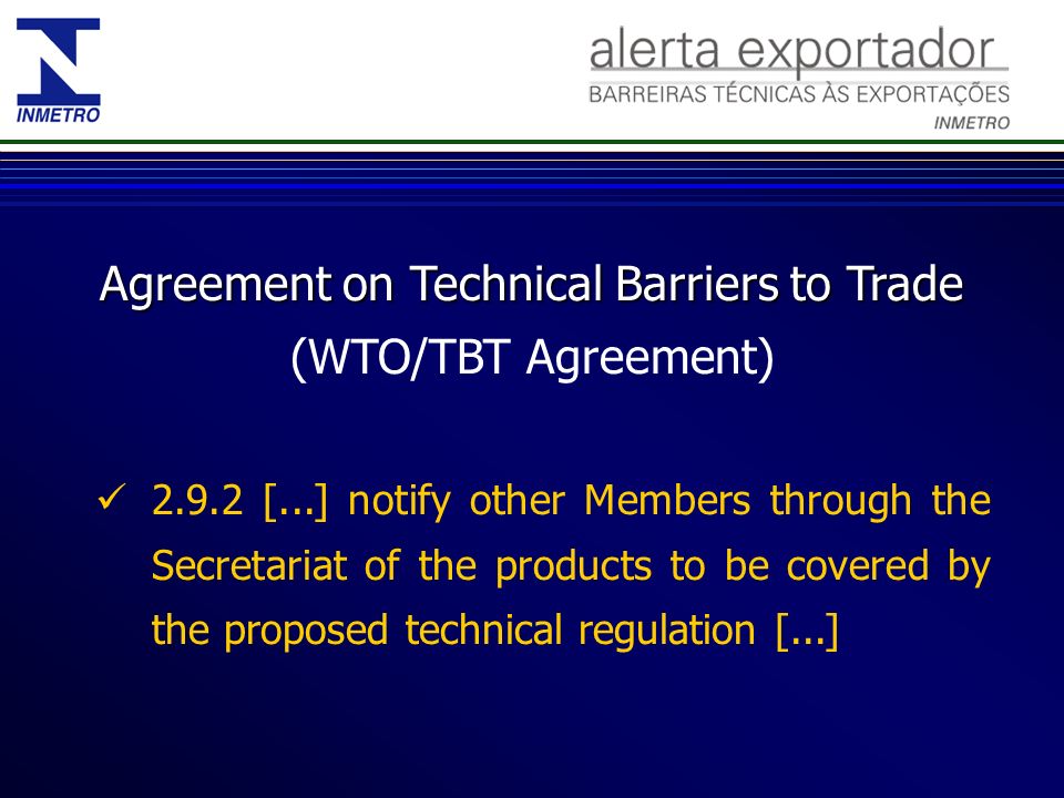 Agreement on Technical Barriers to Trade Agreement on Technical Barriers to Trade (WTO/TBT Agreement) [...] notify other Members through the Secretariat of the products to be covered by the proposed technical regulation [...]