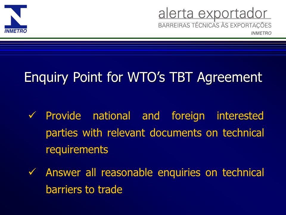 Enquiry Point for WTOs TBT Agreement Provide national and foreign interested parties with relevant documents on technical requirements Answer all reasonable enquiries on technical barriers to trade