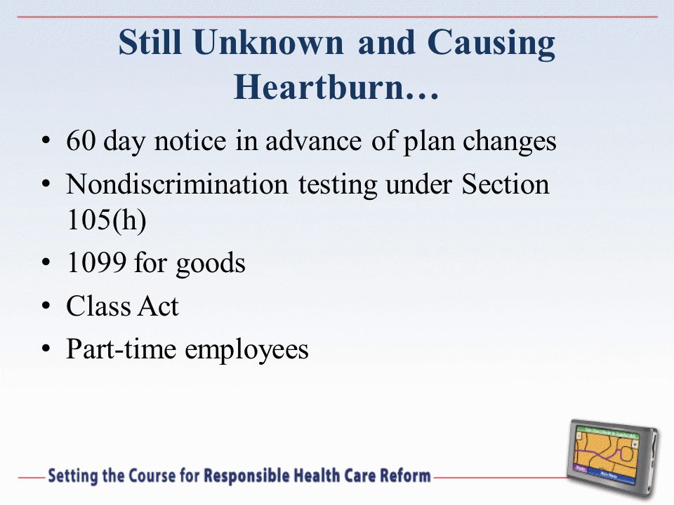 Still Unknown and Causing Heartburn… 60 day notice in advance of plan changes Nondiscrimination testing under Section 105(h) 1099 for goods Class Act Part-time employees