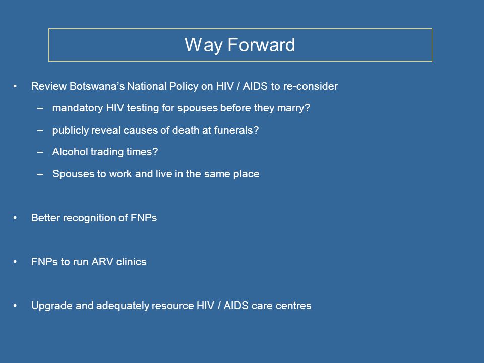 Way Forward Review Botswanas National Policy on HIV / AIDS to re-consider –mandatory HIV testing for spouses before they marry.