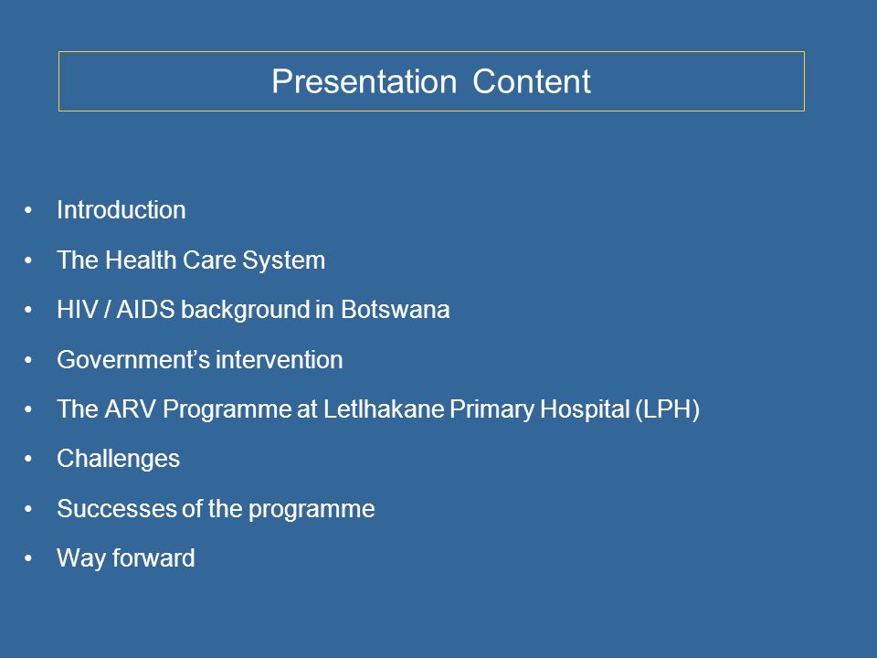 Presentation Content Introduction The Health Care System HIV / AIDS background in Botswana Governments intervention The ARV Programme at Letlhakane Primary Hospital (LPH) Challenges Successes of the programme Way forward