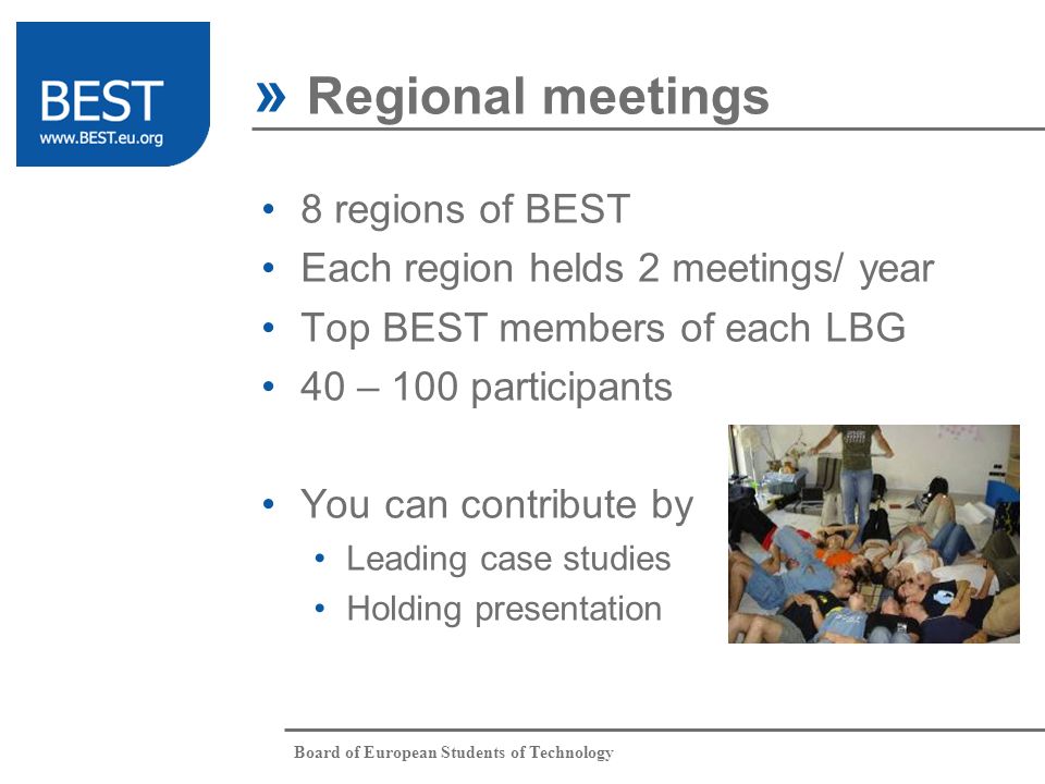 Board of European Students of Technology 8 regions of BEST Each region helds 2 meetings/ year Top BEST members of each LBG 40 – 100 participants You can contribute by Leading case studies Holding presentation » Regional meetings