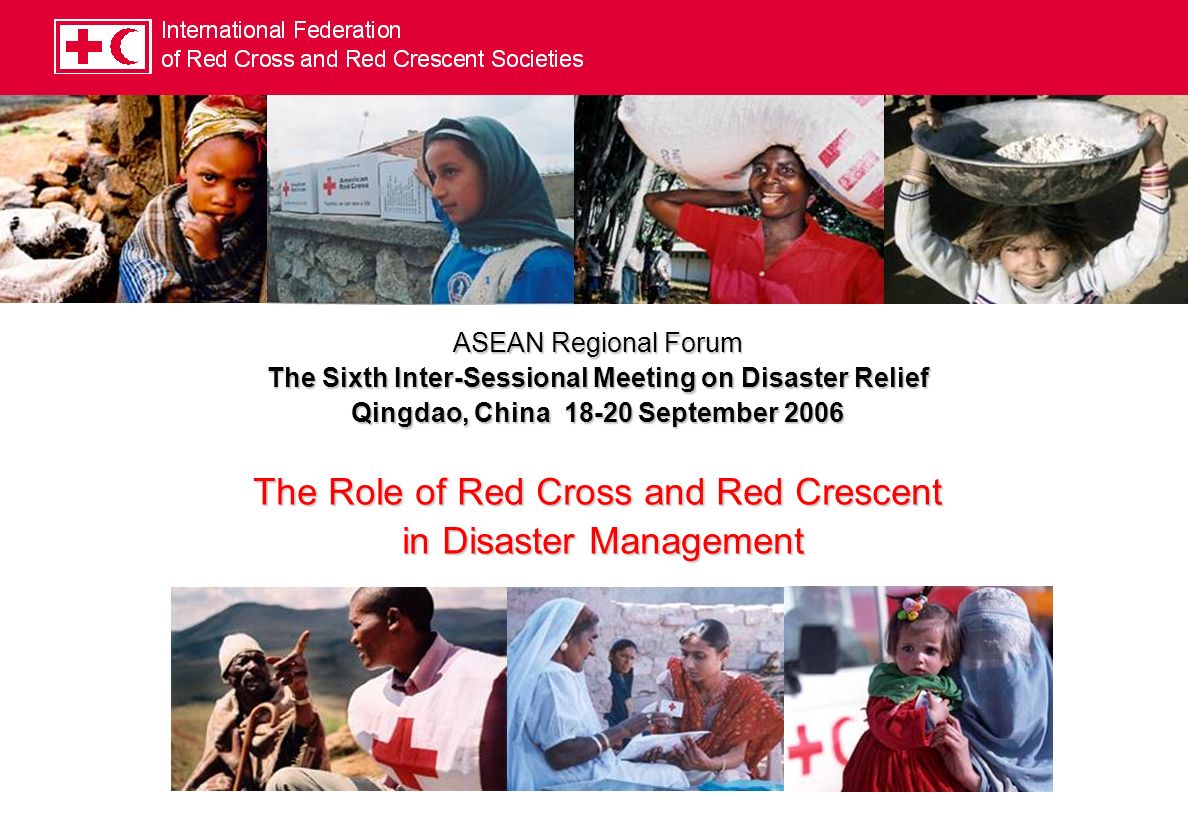 ASEAN Regional Forum The Sixth Inter-Sessional Meeting on Disaster Relief Qingdao, China September 2006 The Role of Red Cross and Red Crescent in Disaster Management in Disaster Management