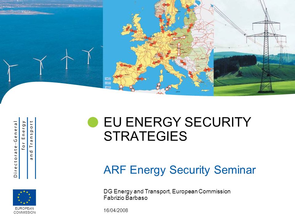 DG Energy and Transport, European Commission Fabrizio Barbaso 16/04/2008 EU ENERGY SECURITY STRATEGIES ARF Energy Security Seminar EUROPEAN COMMISSION