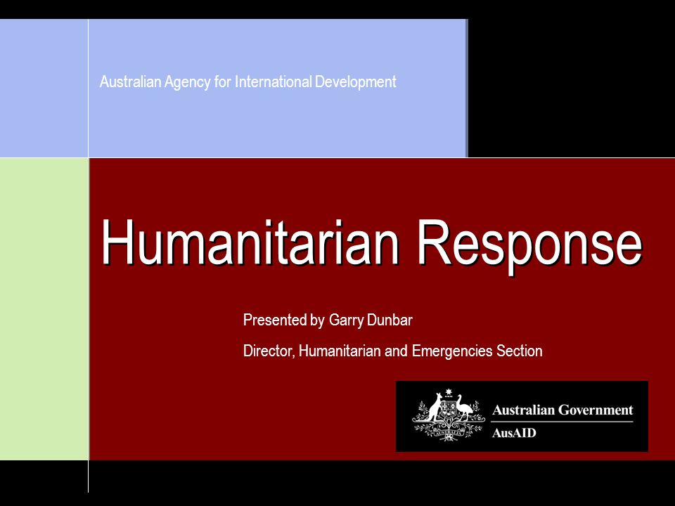 Humanitarian Response Presented by Garry Dunbar Director, Humanitarian and Emergencies Section Australian Agency for International Development