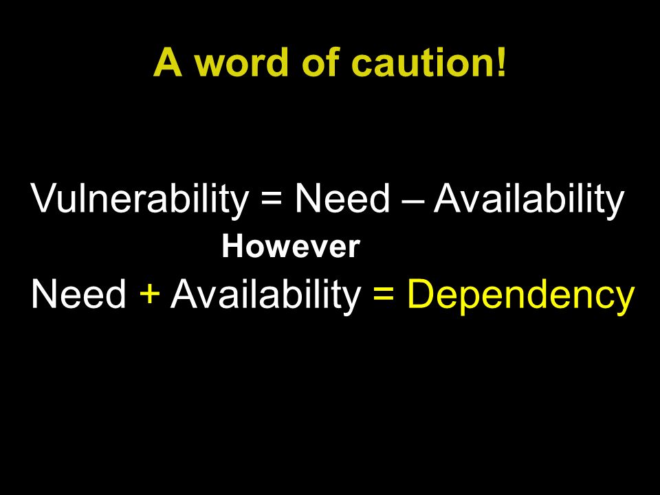 A word of caution! Vulnerability = Need – Availability Need + Availability = Dependency However
