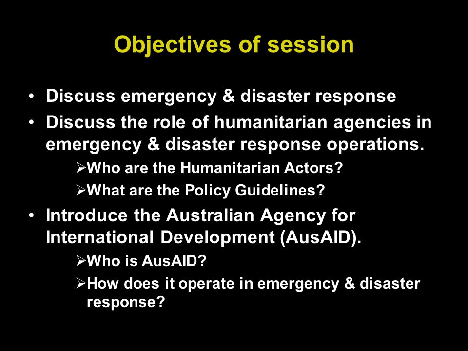 Objectives of session Discuss emergency & disaster response Discuss the role of humanitarian agencies in emergency & disaster response operations.