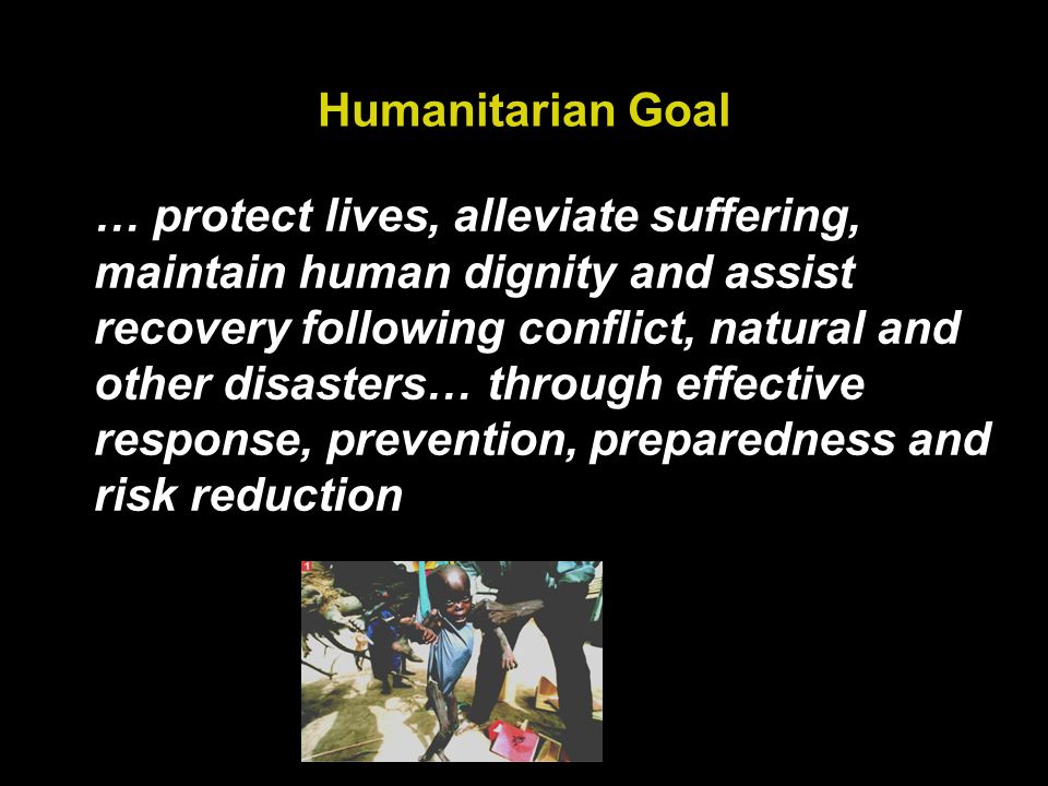 Humanitarian Goal … protect lives, alleviate suffering, maintain human dignity and assist recovery following conflict, natural and other disasters… through effective response, prevention, preparedness and risk reduction