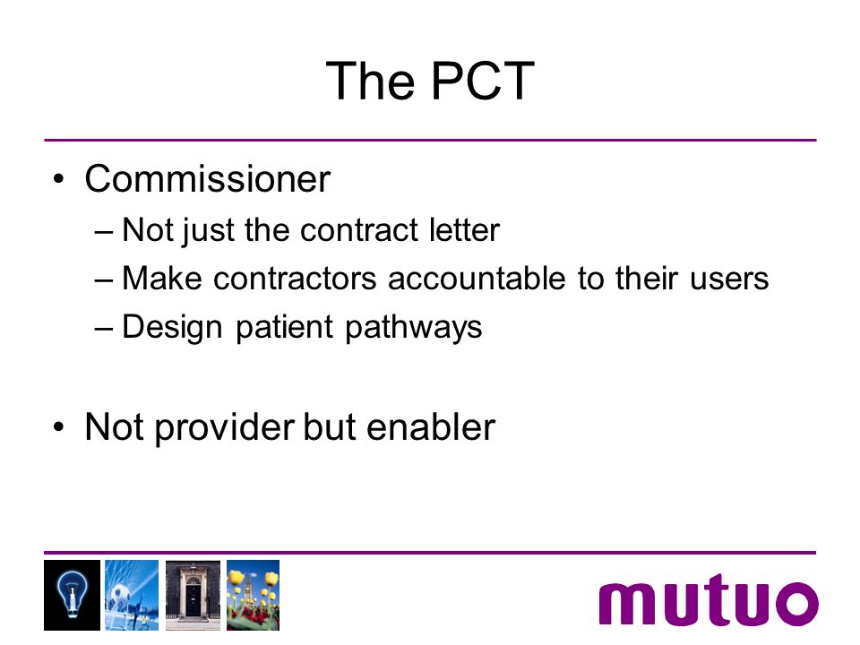 The PCT Commissioner –Not just the contract letter –Make contractors accountable to their users –Design patient pathways Not provider but enabler