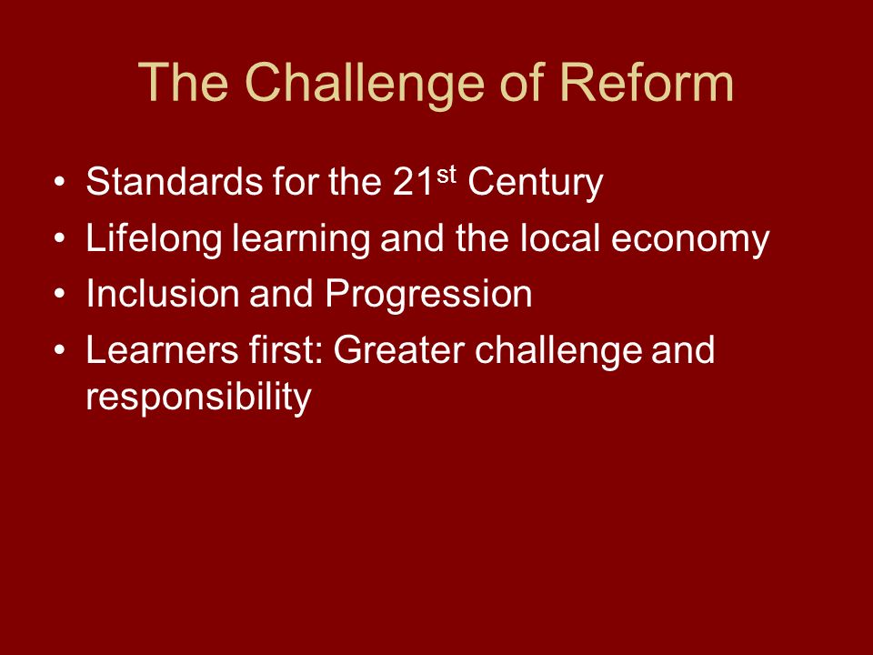 The Challenge of Reform Standards for the 21 st Century Lifelong learning and the local economy Inclusion and Progression Learners first: Greater challenge and responsibility